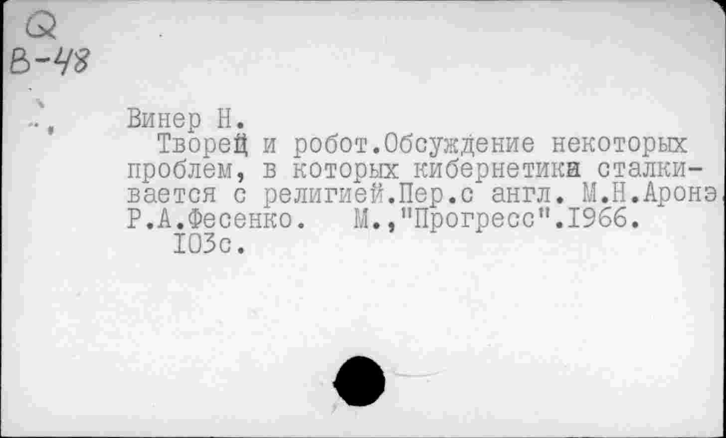 ﻿Винер Н.
ТвореЦ и робот.Обсуждение некоторых проблем, в которых кибернетики сталкивается с религией.Пер.с англ. М.Н.Аронэ Р.А.Фесенко. М. /’Прогресс".1966.
103с.